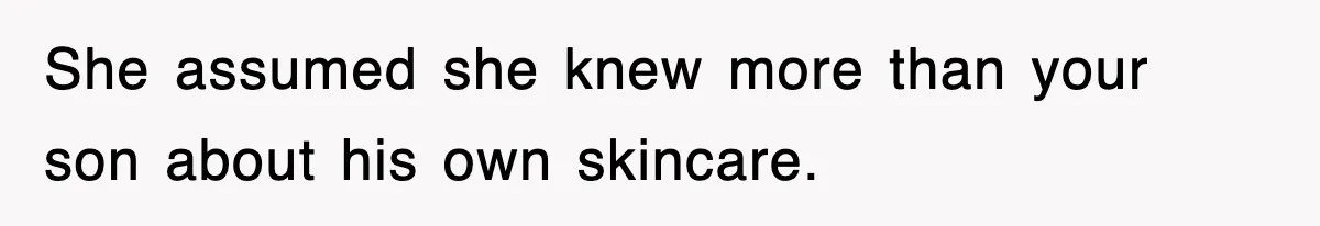 She assumed she knew more than your son about his own skincare.