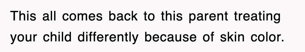 This all comes back to this parent treating your child differently because of skin color.