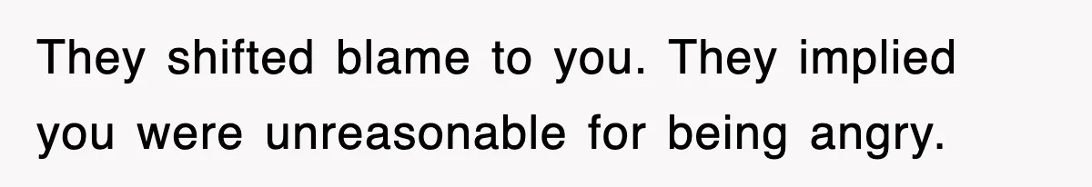They shifted blame to you. They implied you were unreasonable for being angry.