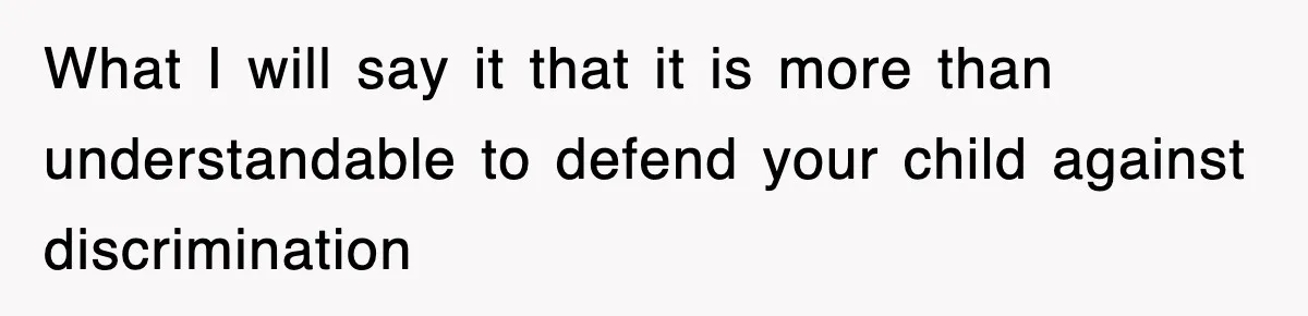 What I will say it that it is more than understandable to defend your child against discrimination