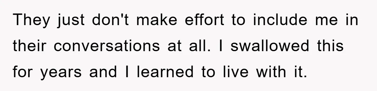 Woman Doesn't Speak Spanish, Gets Ignored and Insulted By Fiancé's Entire Family They just don't make effort to include me in their conversations at all. I swallowed this for years and I learned to live with it.