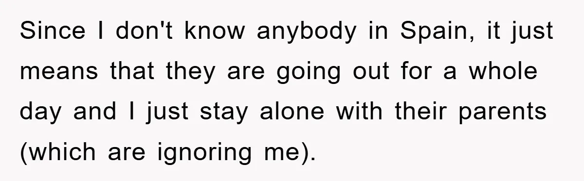 Woman Doesn't Speak Spanish, Gets Ignored and Insulted By Fiancé's Entire Family Since I don't know anybody in Spain, it just means that they are going out for a whole day and I just stay alone with their parents (which are ignoring...