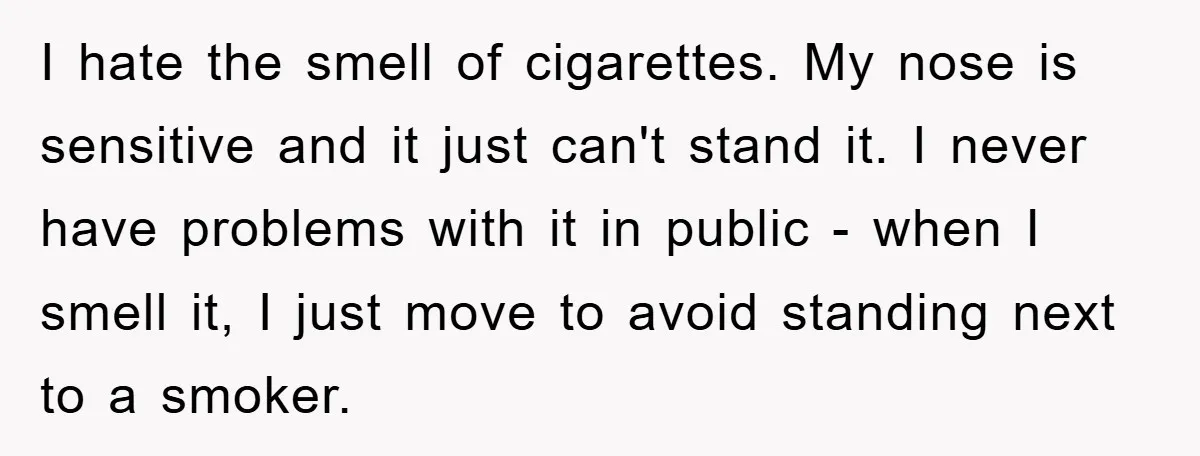 Woman Doesn't Speak Spanish, Gets Ignored and Insulted By Fiancé's Entire Family I hate the smell of cigarettes. My nose is sensitive and it just can't stand it. I never have problems with it in public - when I smell it, I...