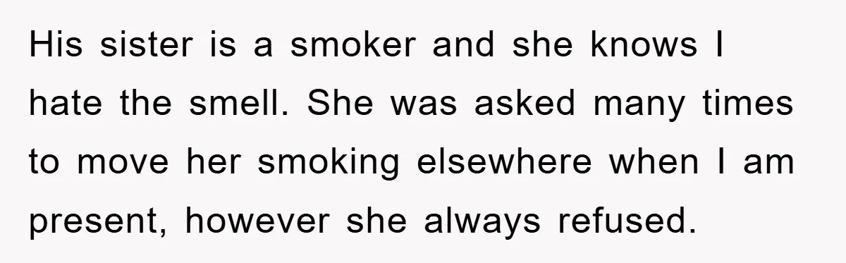 Woman Doesn't Speak Spanish, Gets Ignored and Insulted By Fiancé's Entire Family His sister is a smoker and she knows I hate the smell. She was asked many times to move her smoking elsewhere when I am present, however she always refused.