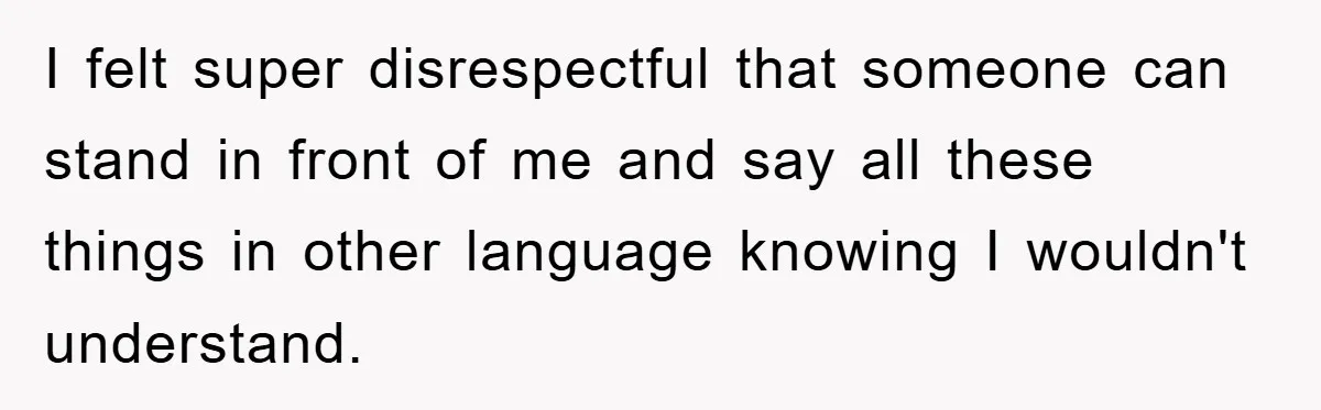 Woman Doesn't Speak Spanish, Gets Ignored and Insulted By Fiancé's Entire Family I felt super disrespectful that someone can stand in front of me and say all these things in other language knowing I wouldn't understand.