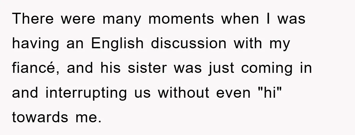 Woman Doesn't Speak Spanish, Gets Ignored and Insulted By Fiancé's Entire Family There were many moments when I was having an English discussion with my fiancé, and his sister was just coming in and interrupting us without even "hi" towards me.
