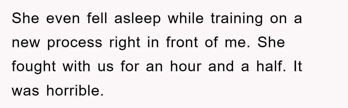 Man's Dream Job Almost Ruined by Vengeful Employee's Lies She even fell asleep while training on a new process right in front of me. She fought with us for an hour and a half. It was horrible.