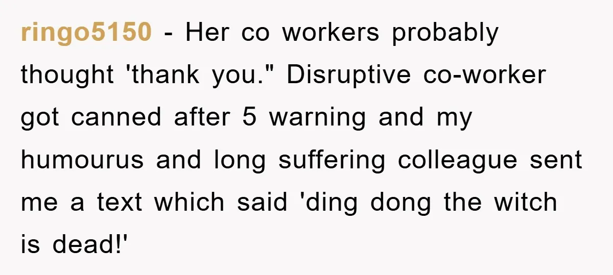 Man's Dream Job Almost Ruined by Vengeful Employee's Lies ringo5150 - Her co workers probably thought 'thank you." Disruptive co-worker got canned after 5 warning and my humourus and long suffering colleague sent me a text which said 'ding...