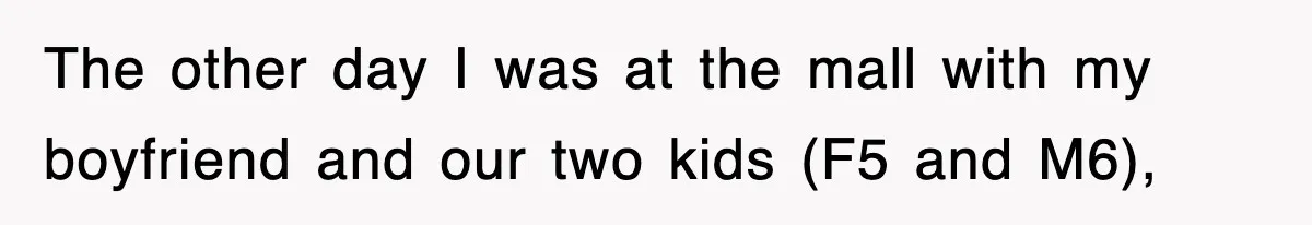 The other day I was at the mall with my boyfriend and our two kids (F5 and M6),
