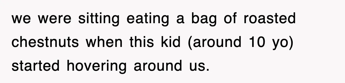 we were sitting eating a bag of roasted chestnuts when this kid (around 10 yo) started hovering around us.