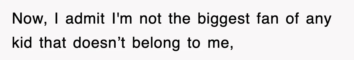 Now, I admit I'm not the biggest fan of any kid that doesn’t belong to me,