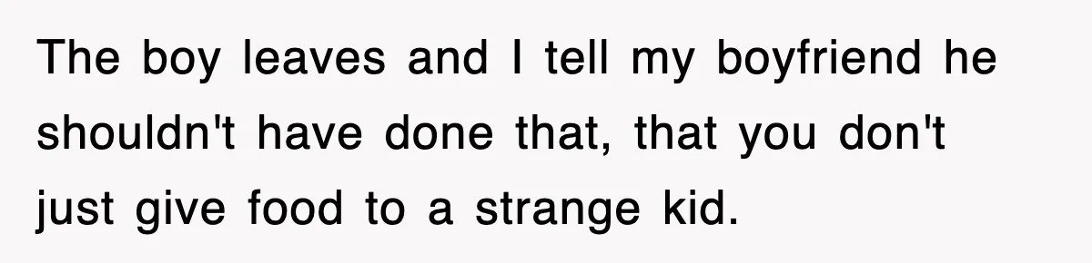 The boy leaves and I tell my boyfriend he shouldn't have done that, that you don't just give food to a strange kid.