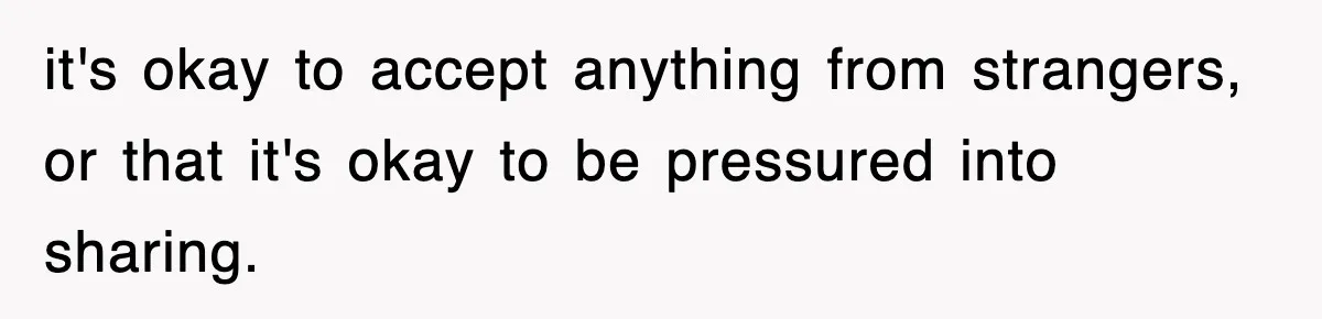 it's okay to accept anything from strangers, or that it's okay to be pressured into sharing.