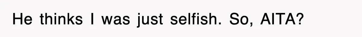 He thinks I was just selfish. So, AITA?
