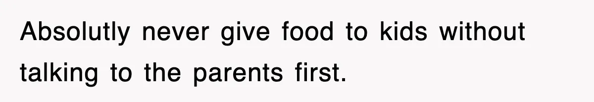 Absolutly never give food to kids without talking to the parents first.