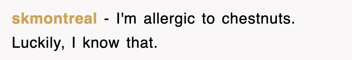 skmontreal − I'm allergic to chestnuts. Luckily, I know that.