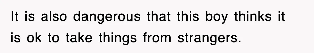It is also dangerous that this boy thinks it is ok to take things from strangers.