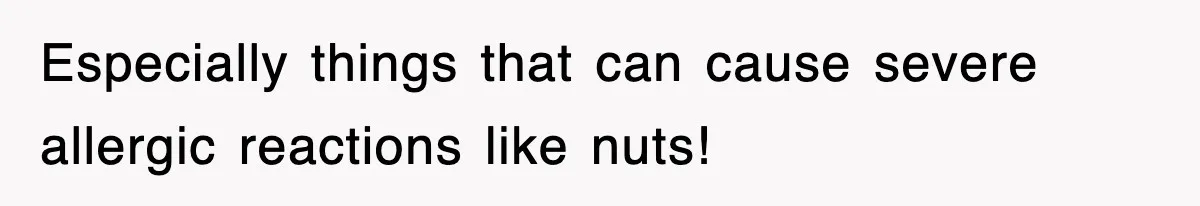 Especially things that can cause severe allergic reactions like nuts!