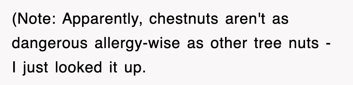 (Note: Apparently, chestnuts aren't as dangerous allergy-wise as other tree nuts - I just looked it up.