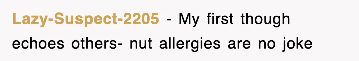 Lazy-Suspect-2205 − My first though echoes others- nut allergies are no joke