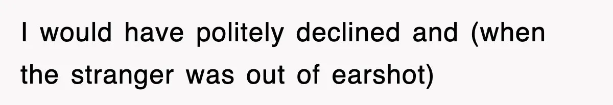 I would have politely declined and (when the stranger was out of earshot)