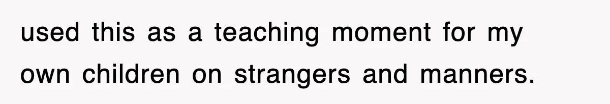 used this as a teaching moment for my own children on strangers and manners.