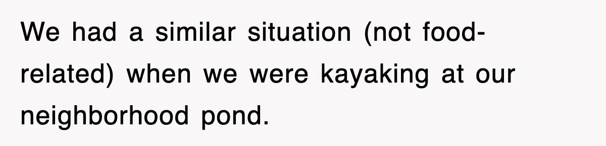 We had a similar situation (not food-related) when we were kayaking at our neighborhood pond.