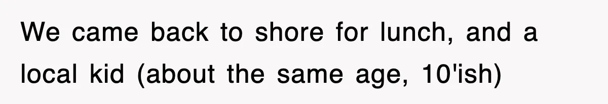 We came back to shore for lunch, and a local kid (about the same age, 10'ish)