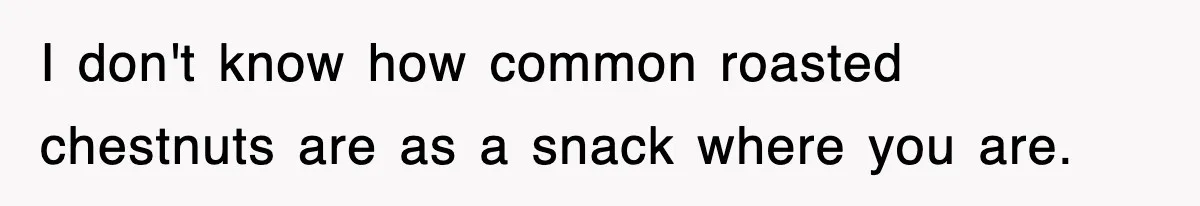 I don't know how common roasted chestnuts are as a snack where you are.