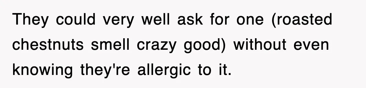 They could very well ask for one (roasted chestnuts smell crazy good) without even knowing they're allergic to it.