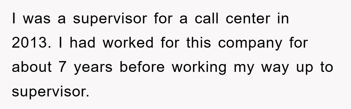 Man's Dream Job Almost Ruined by Vengeful Employee's Lies I was a supervisor for a call center in 2013. I had worked for this company for about 7 years before working my way up to supervisor.