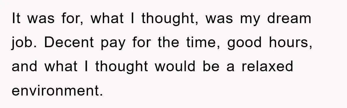 Man's Dream Job Almost Ruined by Vengeful Employee's Lies It was for, what I thought, was my dream job. Decent pay for the time, good hours, and what I thought would be a relaxed environment.