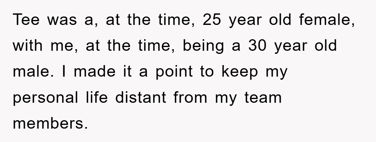 Man's Dream Job Almost Ruined by Vengeful Employee's Lies Tee was a, at the time, 25 year old female, with me, at the time, being a 30 year old male. I made it a point to keep my personal...