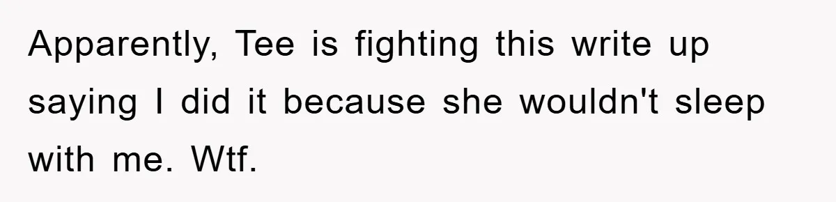 Man's Dream Job Almost Ruined by Vengeful Employee's Lies Apparently, Tee is fighting this write up saying I did it because she wouldn't sleep with me. Wtf.