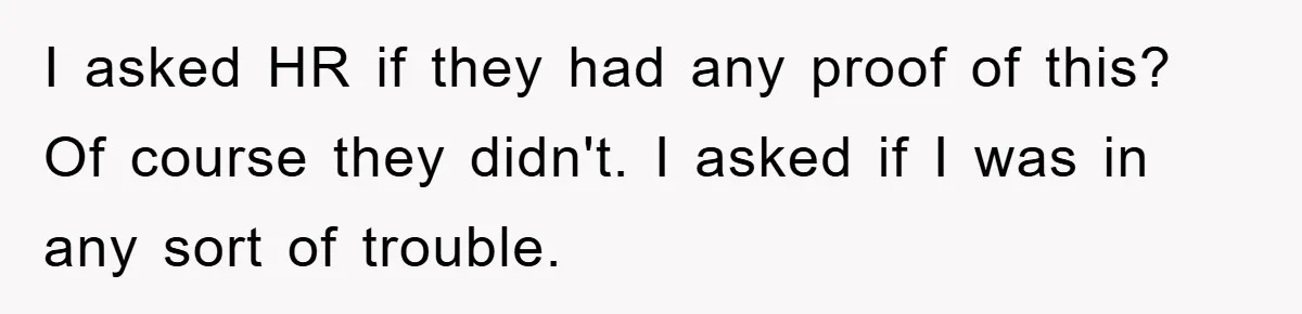 Man's Dream Job Almost Ruined by Vengeful Employee's Lies I asked HR if they had any proof of this? Of course they didn't. I asked if I was in any sort of trouble.