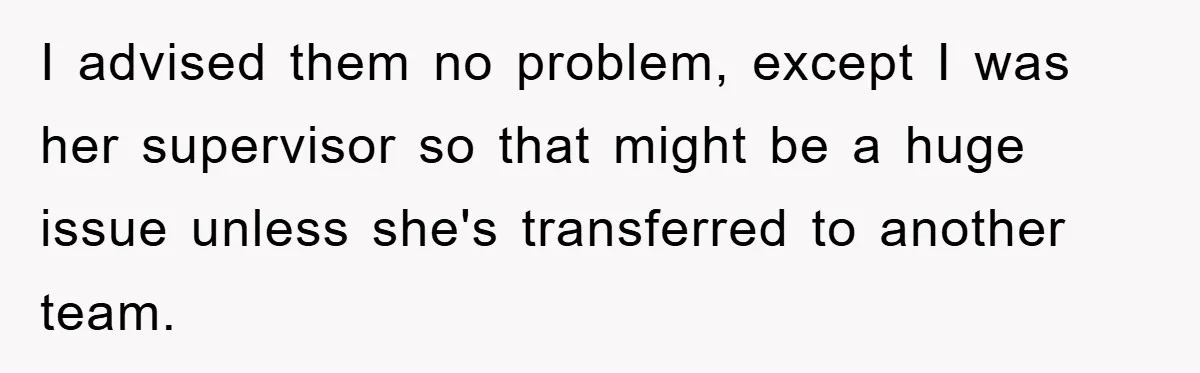 Man's Dream Job Almost Ruined by Vengeful Employee's Lies I advised them no problem, except I was her supervisor so that might be a huge issue unless she's transferred to another team.