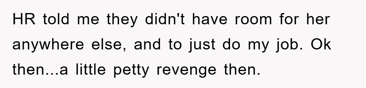 Man's Dream Job Almost Ruined by Vengeful Employee's Lies HR told me they didn't have room for her anywhere else, and to just do my job. Ok then...a little petty revenge then.