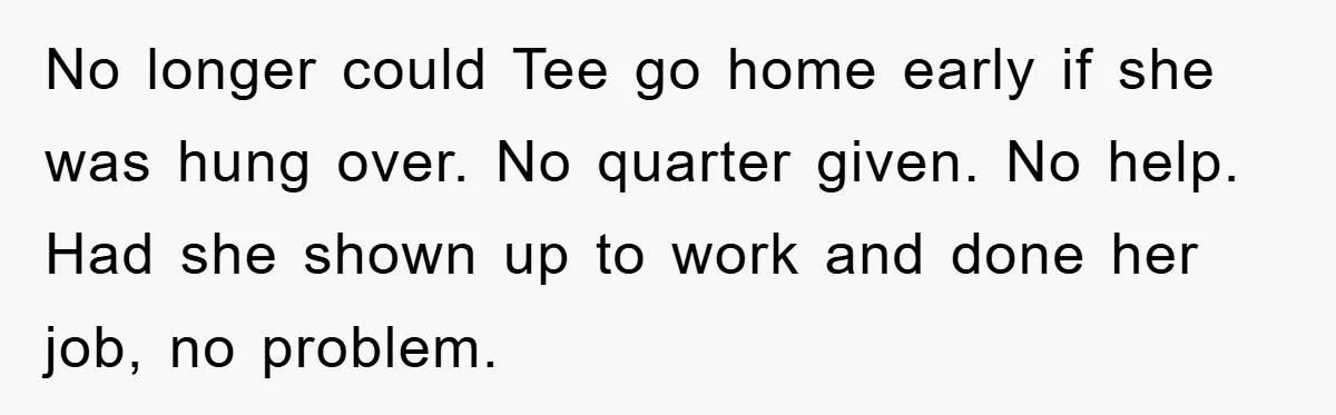 Man's Dream Job Almost Ruined by Vengeful Employee's Lies No longer could Tee go home early if she was hung over. No quarter given. No help. Had she shown up to work and done her job, no problem.