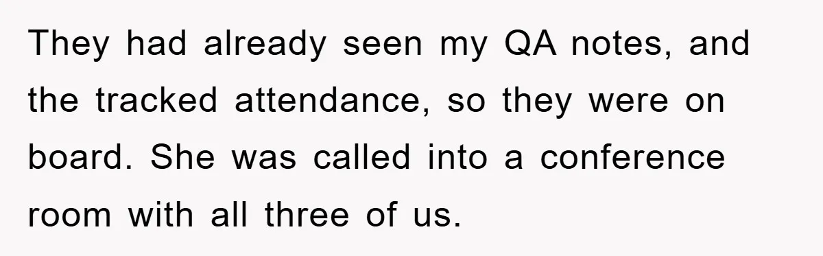 Man's Dream Job Almost Ruined by Vengeful Employee's Lies They had already seen my QA notes, and the tracked attendance, so they were on board. She was called into a conference room with all three of us.
