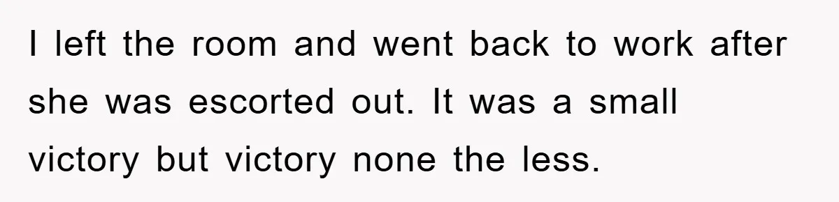 Man's Dream Job Almost Ruined by Vengeful Employee's Lies I left the room and went back to work after she was escorted out. It was a small victory but victory none the less.