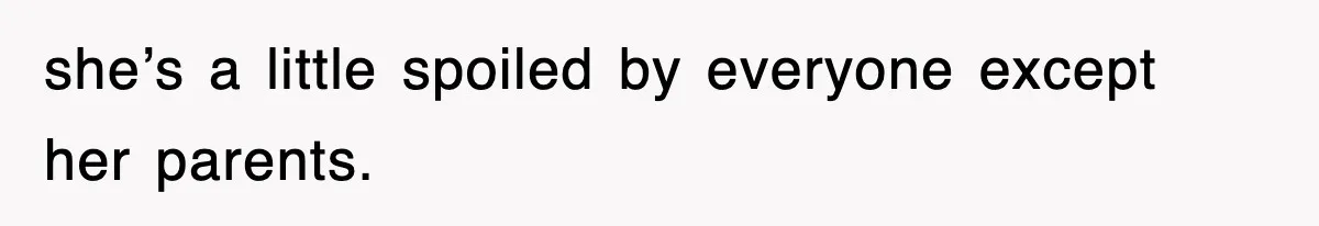 she’s a little spoiled by everyone except her parents.