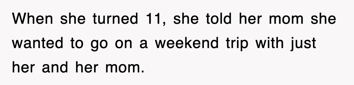 When she turned 11, she told her mom she wanted to go on a weekend trip with just her and her mom.
