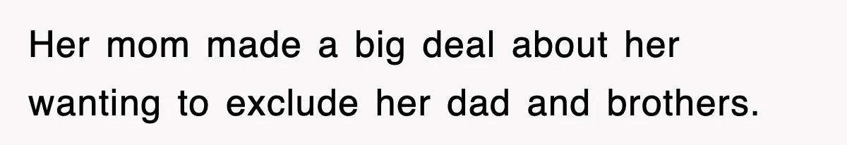 Her mom made a big deal about her wanting to exclude her dad and brothers.