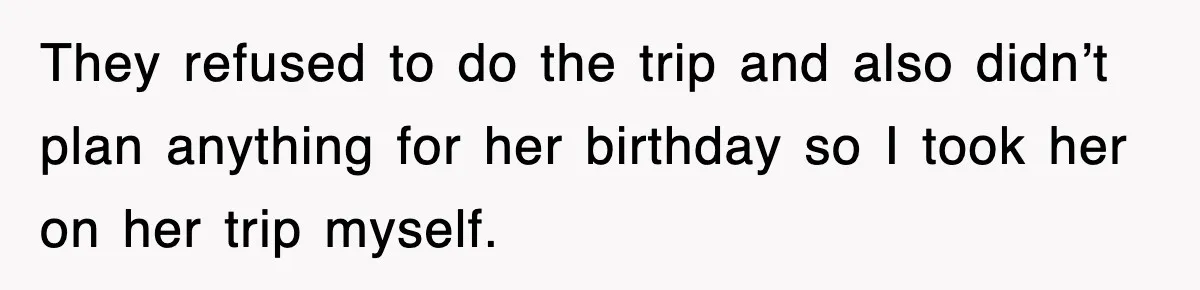 They refused to do the trip and also didn’t plan anything for her birthday so I took her on her trip myself.