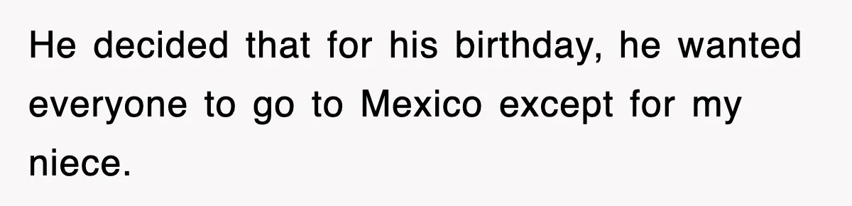 He decided that for his birthday, he wanted everyone to go to Mexico except for my niece.
