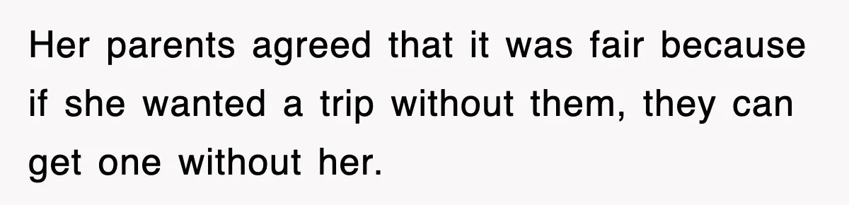 Her parents agreed that it was fair because if she wanted a trip without them, they can get one without her.