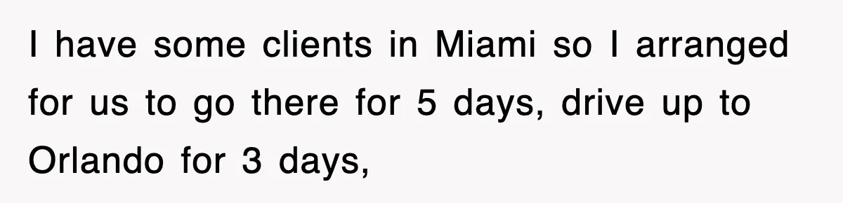 I have some clients in Miami so I arranged for us to go there for 5 days, drive up to Orlando for 3 days,