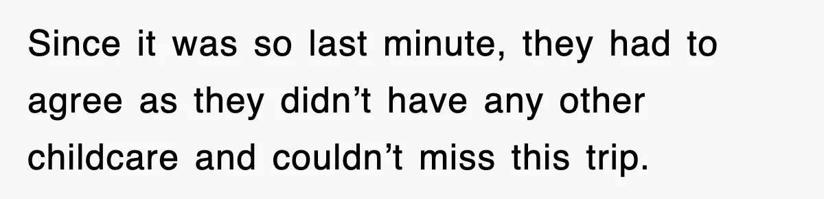 Since it was so last minute, they had to agree as they didn’t have any other childcare and couldn’t miss this trip.