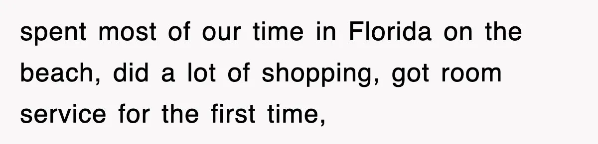 spent most of our time in Florida on the beach, did a lot of shopping, got room service for the first time,