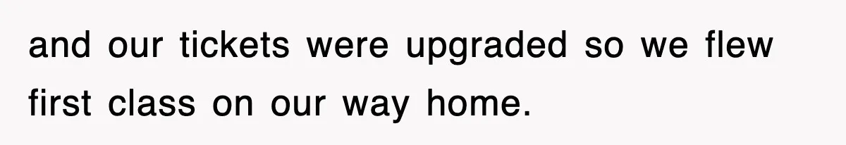 and our tickets were upgraded so we flew first class on our way home.